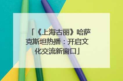 《上海古丽》哈萨克斯坦热播：开启文化交流新窗口