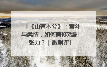 《山有木兮》：宫斗与柔情，如何兼修戏剧张力？｜微剧评