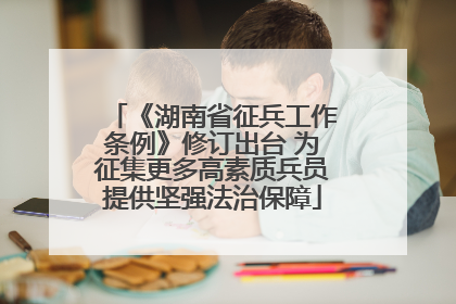 《湖南省征兵工作条例》修订出台 为征集更多高素质兵员提供坚强法治保障