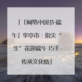 「网络中国节·端午」华亭市：指尖“生”花迎端午 巧手传承文化情