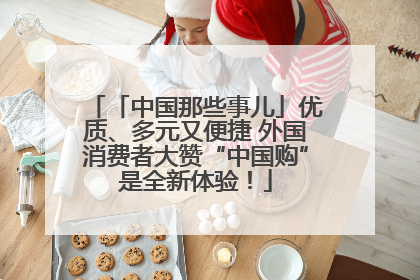 「中国那些事儿」优质、多元又便捷 外国消费者大赞“中国购”是全新体验！