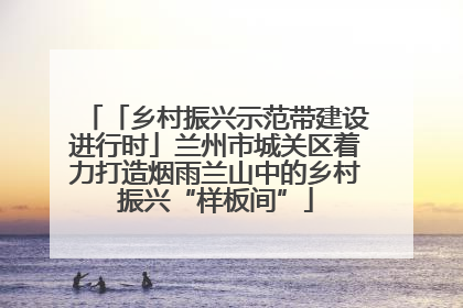「乡村振兴示范带建设进行时」兰州市城关区着力打造烟雨兰山中的乡村振兴“样板间”