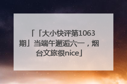 「大小快评第1063期」当端午邂逅六一，烟台文旅很nice