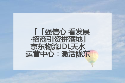 「强信心 看发展·招商引资拼落地」京东物流JDL天水运营中心：激活陇东南区域经济新引擎