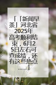「新闻早茶」河北省2025年高考顺利结束，6月25日左右可查成绩，还有这些热点……