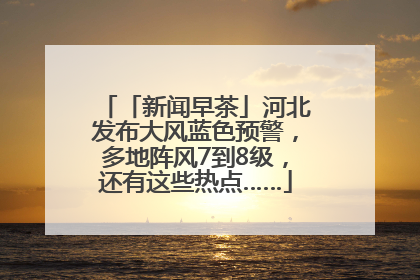 「新闻早茶」河北发布大风蓝色预警，多地阵风7到8级，还有这些热点……
