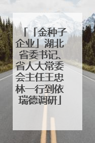 「金种子企业」湖北省委书记、省人大常委会主任王忠林一行到依瑞德调研