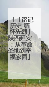 「铭记历史 缅怀先烈」陕西延安：从革命圣地到幸福家园