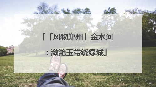 「风物郑州」金水河：潋滟玉带绕绿城