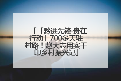 「黔进先锋·贵在行动」700多天驻村路！赵大志用实干印乡村振兴记