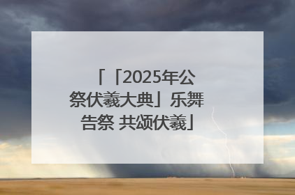 「2025年公祭伏羲大典」乐舞告祭 共颂伏羲