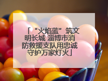 “火焰蓝”筑文明长城 淄博市消防救援支队用忠诚守护万家灯火