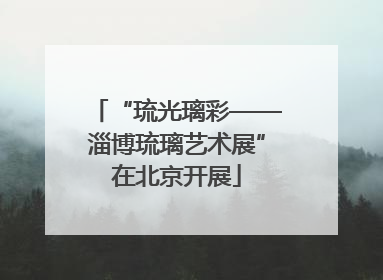 “琉光璃彩——淄博琉璃艺术展”在北京开展