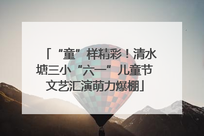 “童”样精彩！清水塘三小“六一”儿童节文艺汇演萌力爆棚