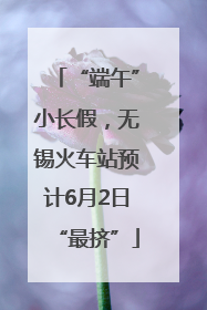 “端午”小长假，无锡火车站预计6月2日“最挤”