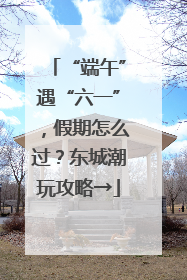 “端午”遇“六一”，假期怎么过？东城潮玩攻略→