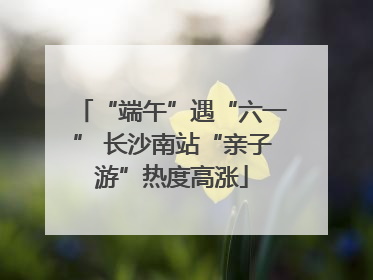 “端午”遇“六一” 长沙南站“亲子游”热度高涨