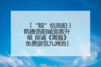 “粽”情洛阳丨隋唐洛阳城宠客升级 背诵《离骚》免费游览九洲池
