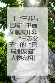 “三苏与巴蜀”书画文献展开幕，“三苏父子”的“巴蜀朋友圈”人物亮相
