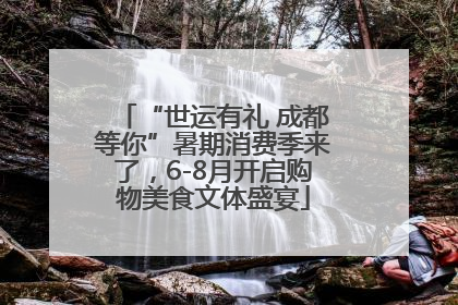 “世运有礼 成都等你”暑期消费季来了，6-8月开启购物美食文体盛宴