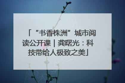 “书香株洲”城市阅读公开课｜龚曙光：科技带给人极致之美