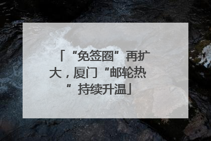 “免签圈”再扩大，厦门“邮轮热”持续升温