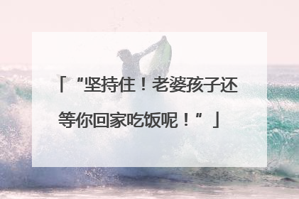 “坚持住！老婆孩子还等你回家吃饭呢！”