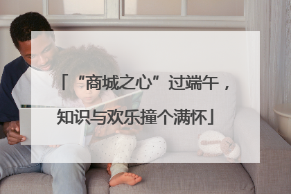 “商城之心”过端午，知识与欢乐撞个满怀