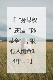 “孙某权”还是“孙某全”，银行人倒查34年……