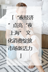 “夜经济”点亮“夜上海” 文化消费绽放市场新活力