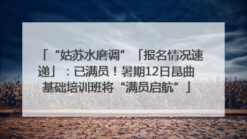“姑苏水磨调”「报名情况速递」：已满员！暑期12日昆曲基础培训班将“满员启航”