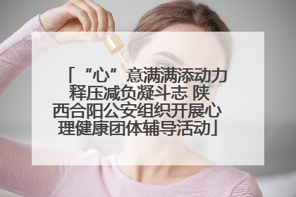 “心”意满满添动力 释压减负凝斗志 陕西合阳公安组织开展心理健康团体辅导活动