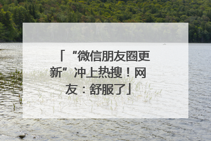 “微信朋友圈更新”冲上热搜！网友：舒服了