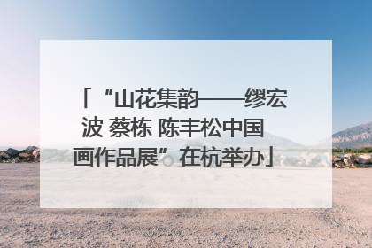 “山花集韵——缪宏波 蔡栋 陈丰松中国画作品展”在杭举办