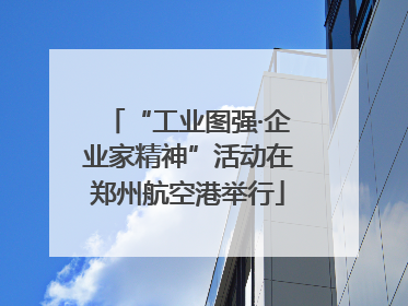 “工业图强·企业家精神”活动在郑州航空港举行