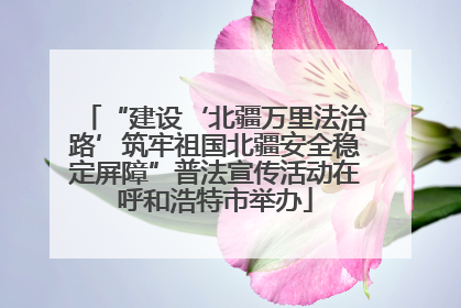 “建设‘北疆万里法治路’筑牢祖国北疆安全稳定屏障”普法宣传活动在呼和浩特市举办