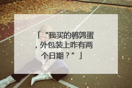 “我买的鹌鹑蛋，外包装上咋有两个日期？”