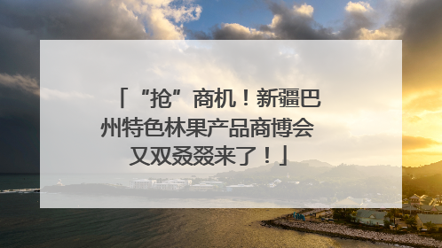 “抢”商机！新疆巴州特色林果产品商博会又双叒叕来了！