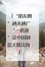 “朋友圈”越来越广 “一港通”让中国制造无缝出海