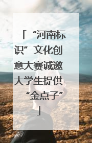 “河南标识”文化创意大赛诚邀大学生提供“金点子”