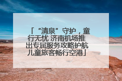 “清泉”守护，童行无忧 济南机场推出专属服务攻略护航儿童旅客畅行空港