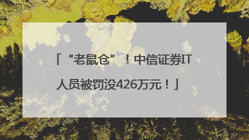 “老鼠仓”！中信证券IT人员被罚没426万元！