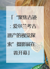 “聚焦古迹：爱尔兰考古遗产的视觉探索”摄影展在蓉开幕