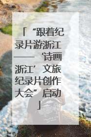 “跟着纪录片游浙江——‘诗画浙江’文旅纪录片创作大会”启动