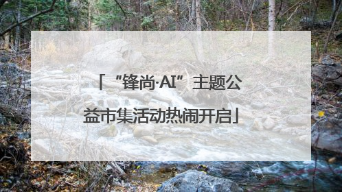 “锋尚·AI”主题公益市集活动热闹开启