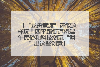 “龙舟竞渡”还能这样玩！四平路街道将端午民俗和科技潮玩“调”出这些创意