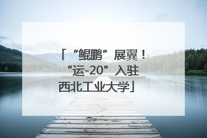 “鲲鹏”展翼！“运-20”入驻西北工业大学