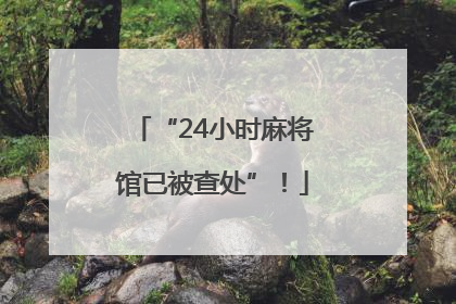 “24小时麻将馆已被查处”！