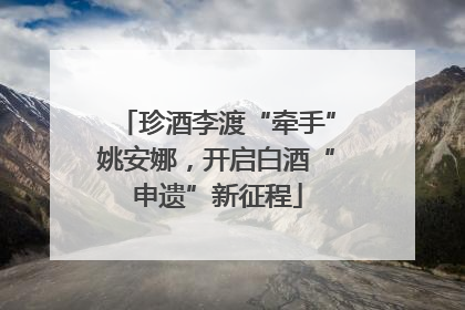 珍酒李渡“牵手”姚安娜，开启白酒“申遗”新征程