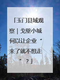 玉门县域观察｜戈壁小城何以让企业“来了就不想走”？